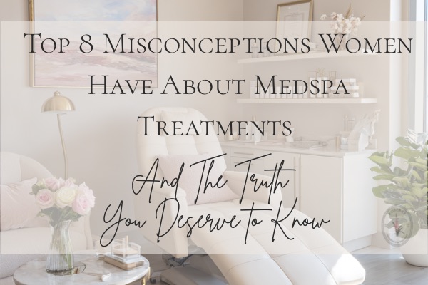 Top 8 Misconceptions Women Have About Medspa Treatments (And The Truth You Deserve to Know)