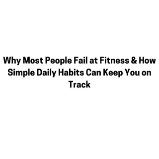 Why Most People Fail at Fitness & How Simple Daily Habits Can Keep You on Track