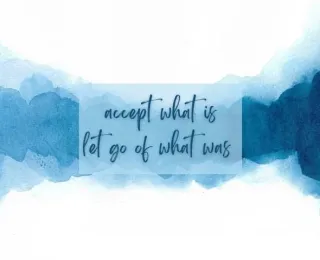Accepting what is & letting go of what was