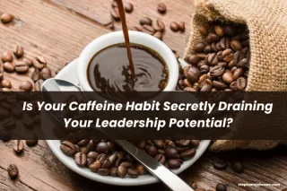 Why Your Caffeine Habit is Secretly Draining Your Leadership Potential
