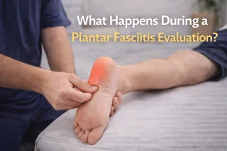 What Happens During a Plantar Fasciitis Evaluation?
