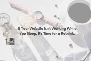 If Your Website Isn’t Working While You Sleep, It’s Time for a Rethink