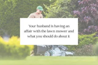 Your husband is having an affair with the lawn mower and what you should do about it 