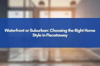Waterfront or Suburban: Choosing the Right Home Style in Piscataway