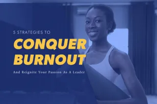 5 Strategies To Conquer Burnout + Reignite Your Passion As A Leader