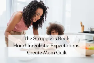 The Struggle is Real:  How Unrealistic Expectations Create Mom Guilt