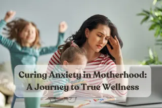 Curing Anxiety in Motherhood:  A Journey to True Wellness