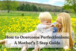 How to Overcome Perfectionism:  A Mother's 5 Step Guide