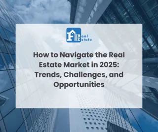 How to Navigate the Real Estate Market in 2025: Trends, Challenges, and Opportunities