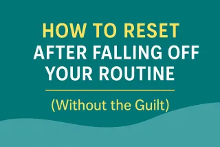 How to Reset After Falling Off Your Routine (Without the Guilt)