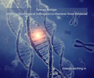 Energy Beings: Shifting Biochemical Influences to Harness Your Potential | RiseUP Coaching