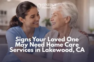 Signs Your Loved One May Need Home Care Services in Lakewood, CA