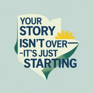 Your Story Isn’t Over—It’s Just Starting