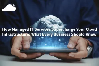 How Managed IT Services Supercharge Your Cloud Infrastructure: What Every Business Should Know
