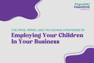 The Pros, Perks, and Tax-Saving Strategies of Employing your Children in Your Business