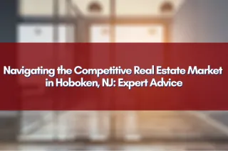 Navigating the Competitive Real Estate Market in Hoboken, NJ: Expert Advice