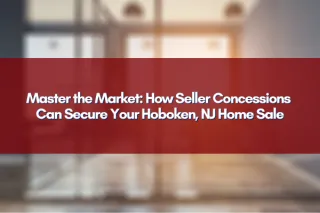 Master the Market: How Seller Concessions Can Secure Your Hoboken, NJ Home Sale