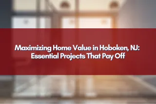 Maximizing Home Value in Hoboken, NJ: Essential Projects That Pay Off