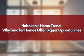 Hoboken’s Home Trend: Why Smaller Homes Offer Bigger Opportunities