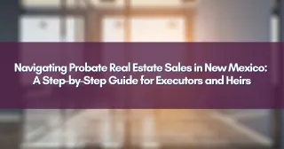 Navigating Probate Real Estate Sales in New Mexico: A Step-by-Step Guide for Executors and Heirs