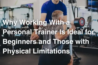 Why Working With a Personal Trainer Is Ideal for Beginners and Those with Physical Limitations