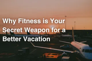 Why Fitness is Your Secret Weapon for a Better Vacation
