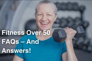 Fitness Over 50 FAQs – And Answers!