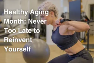Healthy Aging Month: Never Too Late to Reinvent Yourself