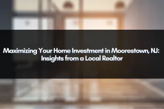 Maximizing Your Home Investment in Moorestown, NJ: Insights from a Local Realtor