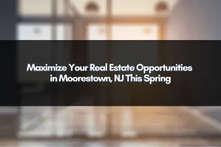 Maximize Your Real Estate Opportunities in Moorestown, NJ This Spring