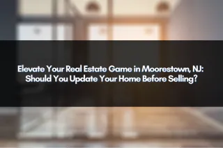 Elevate Your Real Estate Game in Moorestown, NJ: Should You Update Your Home Before Selling?