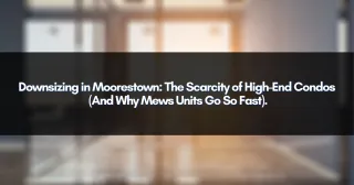 Downsizing in Moorestown: The Scarcity of High-End Condos (And Why Mews Units Go So Fast).