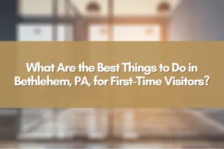 What Are the Best Things to Do in Bethlehem, PA, for First-Time Visitors?
