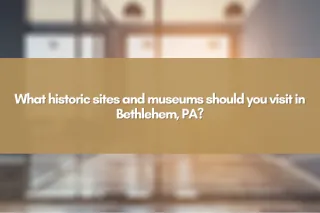 What historic sites and museums should you visit in Bethlehem, PA?