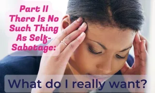 Part II There Is No Such Thing As Self-Sabotage:  What do I really want?