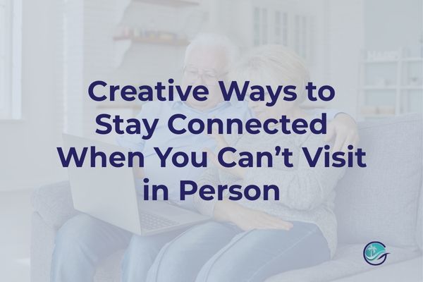 Creative Ways to Stay Connected When You Can’t Visit in Person