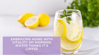 Embracing Aging with Vitality: My Morning Water Thinks It’s Coffee 