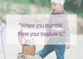 Where You Stumble, There Your Treasure Is