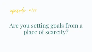 Ep#100 Are you setting goals from a place of scarcity?