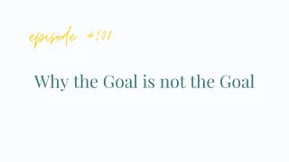 Ep #108 Why the Goal is not the Goal