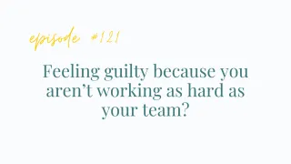 Ep #121 Feeling guilty because you aren’t working as hard as your team?