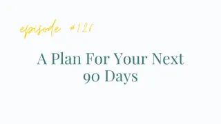 Ep #126 A plan for your next 90 days