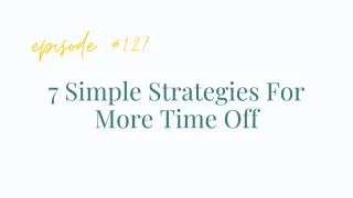 Ep #127 
7 Simple Strategies For More Time Off