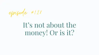 Ep #128 It's not about the money!Or is it? 
