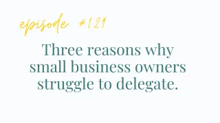 Ep #129 Three reasons why small business owners struggle to delegate