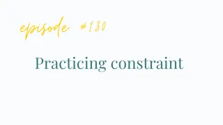 Ep #130 
Practicing constraint
