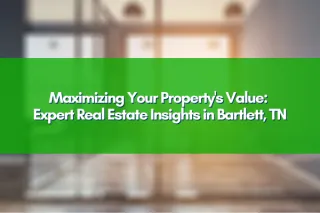 Maximizing Your Property's Value: Expert Real Estate Insights in Bartlett, TN