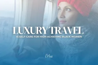 Luxury Travel is Self-Care for High-Achieving Black Women