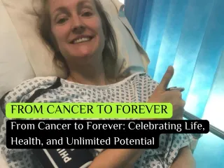 From Cancer to Forever: Celebrating Life, Health, and Unlimited Potential