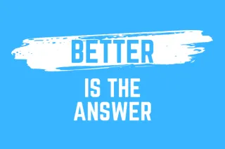 "Better" is the Answer